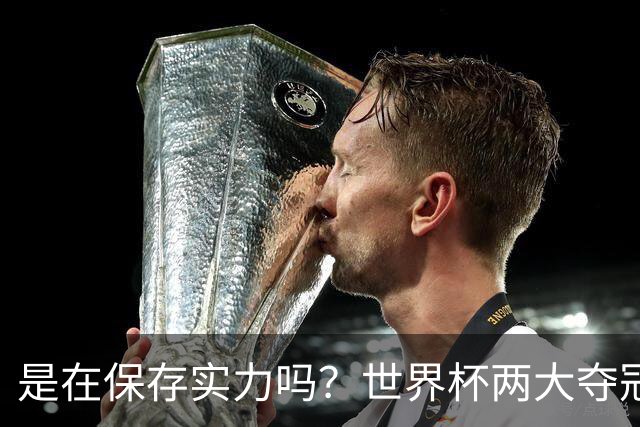 是在保存实力吗？世界杯两大夺冠热门热身赛同时“翻车”